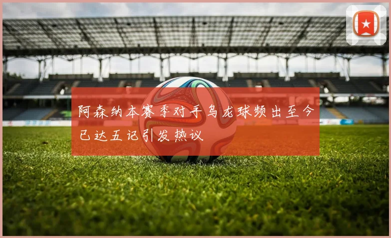 阿森纳本赛季对手乌龙球频出至今已达五记引发热议