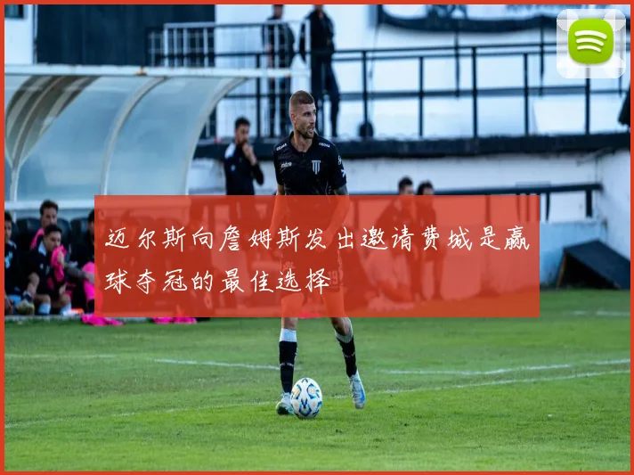 迈尔斯向詹姆斯发出邀请费城是赢球夺冠的最佳选择
