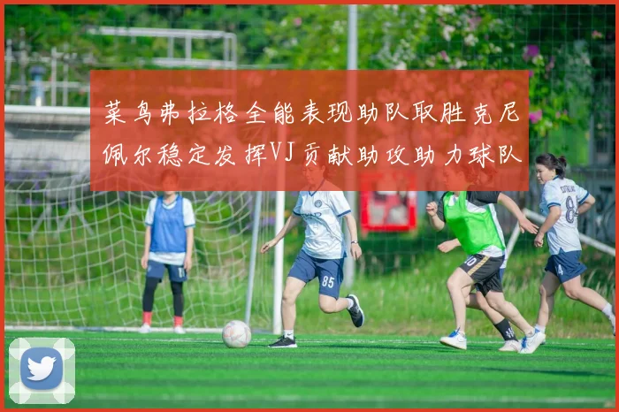 菜鸟弗拉格全能表现助队取胜克尼佩尔稳定发挥VJ贡献助攻助力球队进攻