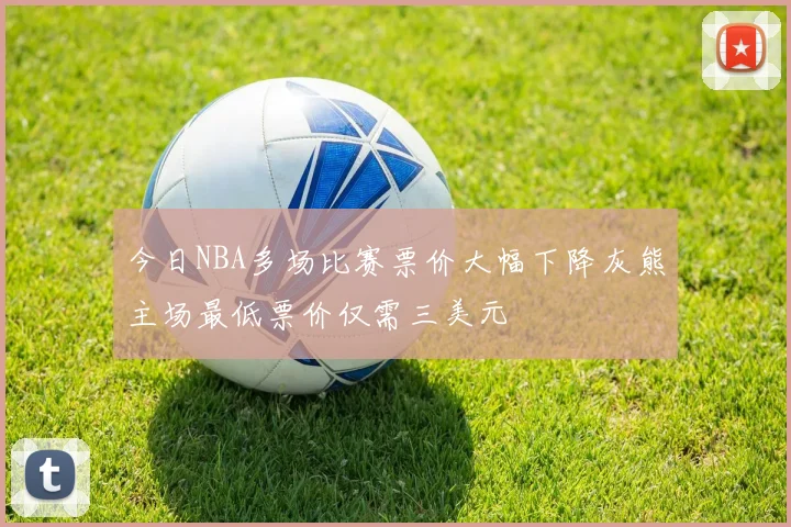 今日NBA多场比赛票价大幅下降灰熊主场最低票价仅需三美元