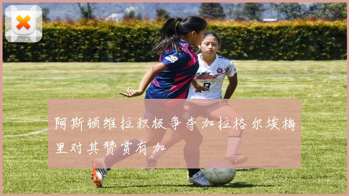 阿斯顿维拉积极争夺加拉格尔埃梅里对其赞赏有加