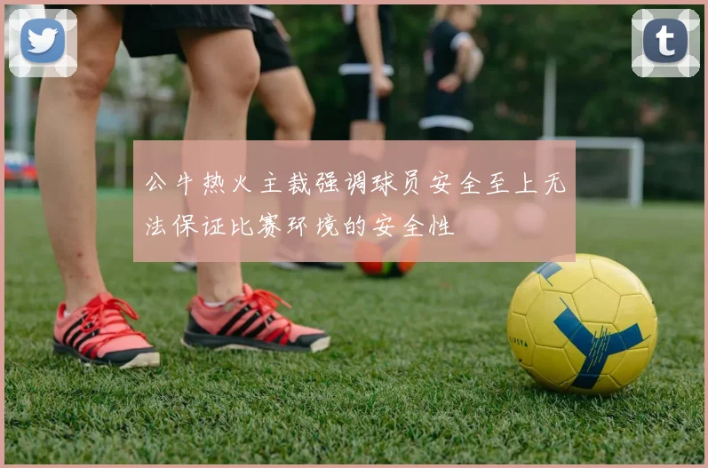公牛热火主裁强调球员安全至上无法保证比赛环境的安全性