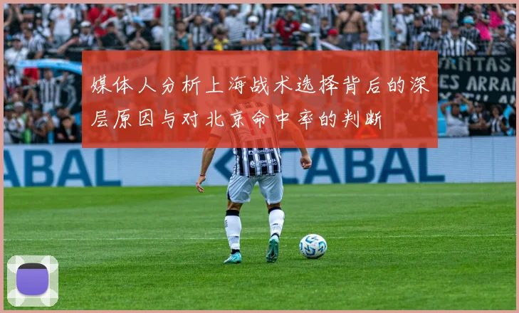 媒体人分析上海战术选择背后的深层原因与对北京命中率的判断