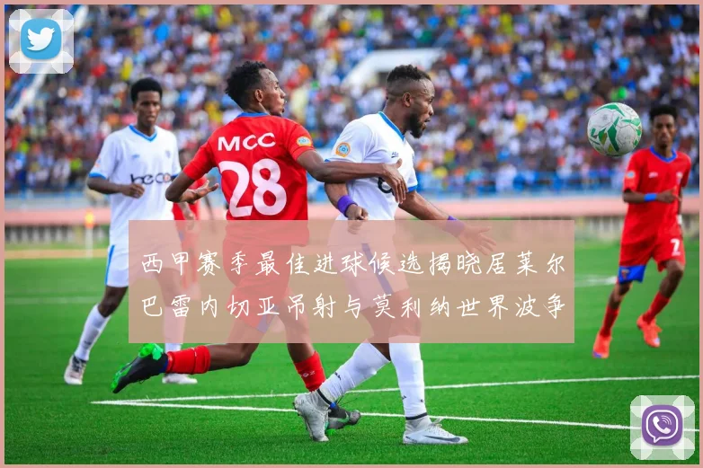 西甲赛季最佳进球候选揭晓居莱尔巴雷内切亚吊射与莫利纳世界波争辉