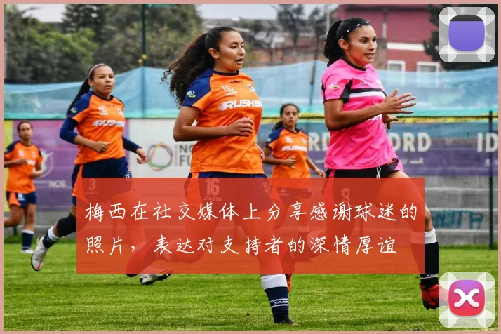 梅西在社交媒体上分享感谢球迷的照片，表达对支持者的深情厚谊