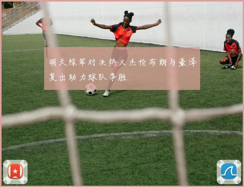 明天绿军对决热火杰伦布朗与豪泽复出助力球队争胜