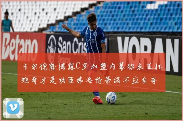 卡尔德隆揭露C罗加盟内幕称米亚托维奇才是功臣弗洛伦蒂诺不应自夸