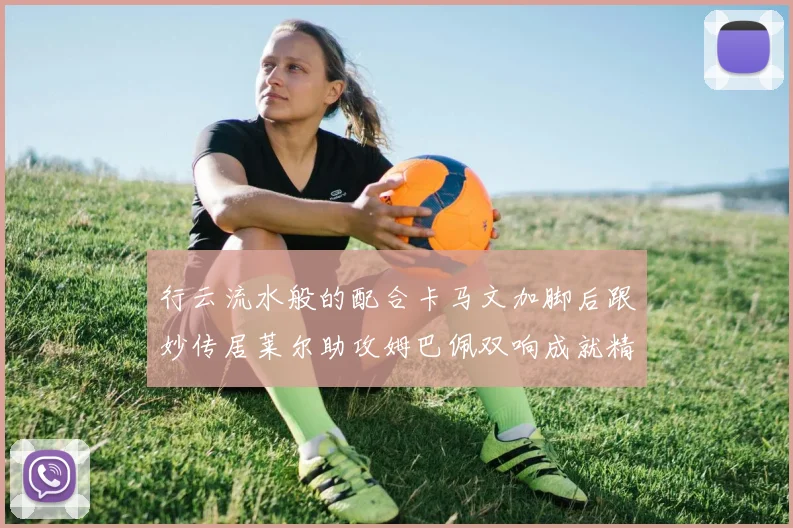 行云流水般的配合卡马文加脚后跟妙传居莱尔助攻姆巴佩双响成就精彩瞬间