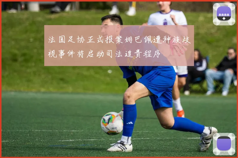 法国足协正式报案姆巴佩遭种族歧视事件将启动司法追责程序