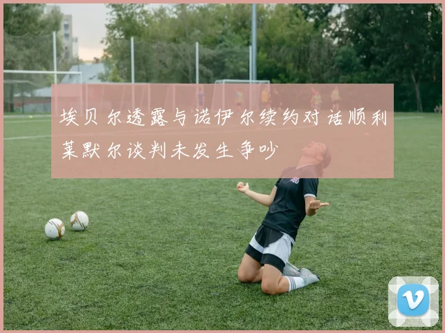 埃贝尔透露与诺伊尔续约对话顺利莱默尔谈判未发生争吵