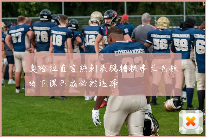 奥哈拉直言热刺表现糟糕弗兰克教练下课已成必然选择
