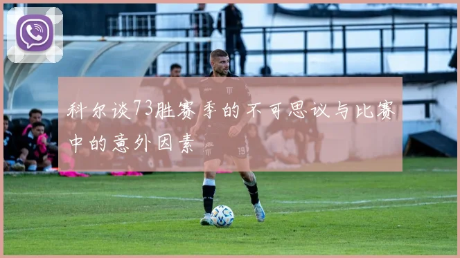 科尔谈73胜赛季的不可思议与比赛中的意外因素