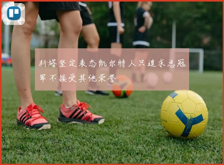 科塔坚定表态凯尔特人只追求总冠军不接受其他荣誉