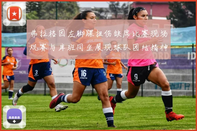 弗拉格因左脚踝扭伤缺席比赛现场观赛与库班同坐展现球队团结精神