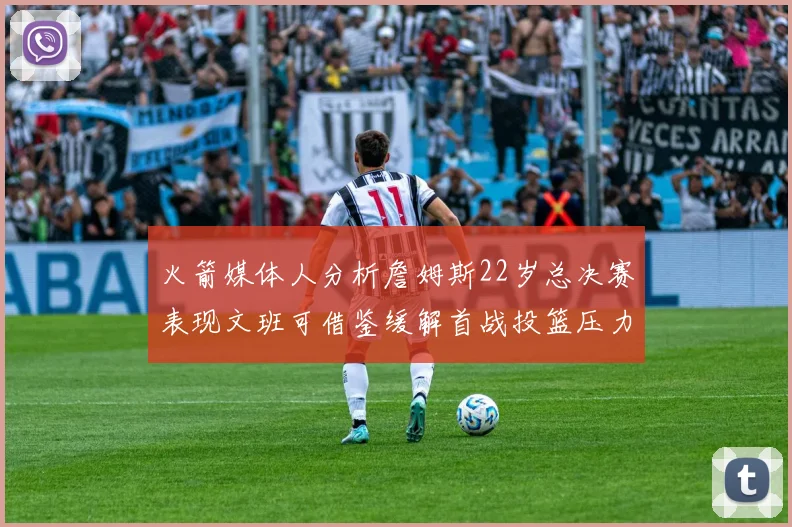 火箭媒体人分析詹姆斯22岁总决赛表现文班可借鉴缓解首战投篮压力