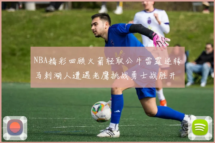 NBA精彩回顾火箭轻取公牛雷霆逆转马刺湖人遭遇老鹰挑战勇士战胜开拓者