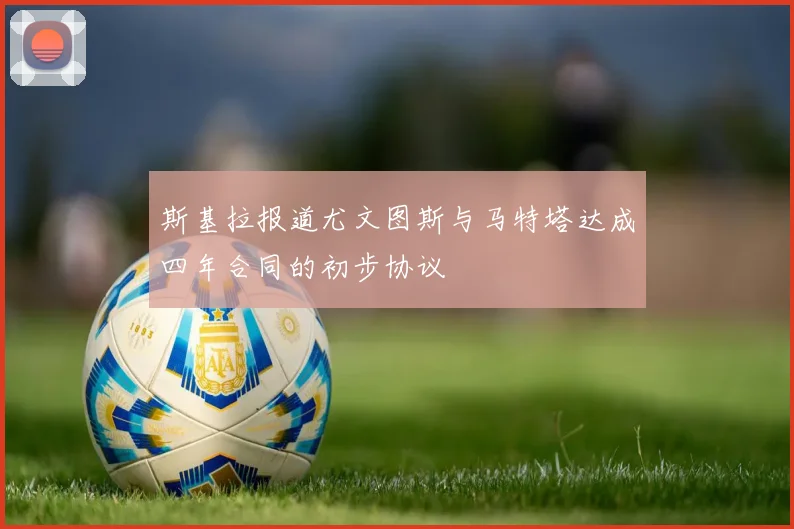 斯基拉报道尤文图斯与马特塔达成四年合同的初步协议