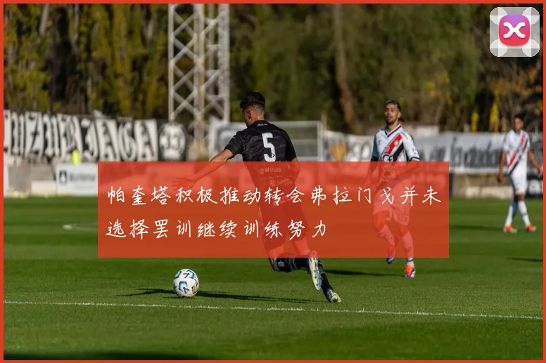 帕奎塔积极推动转会弗拉门戈并未选择罢训继续训练努力