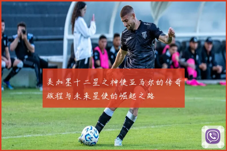 美加墨十二星之神使亚马尔的传奇旅程与未来星使的崛起之路