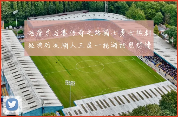 老詹季后赛传奇之路骑士勇士热刺经典对决湖人三度一轮游的恩怨情仇
