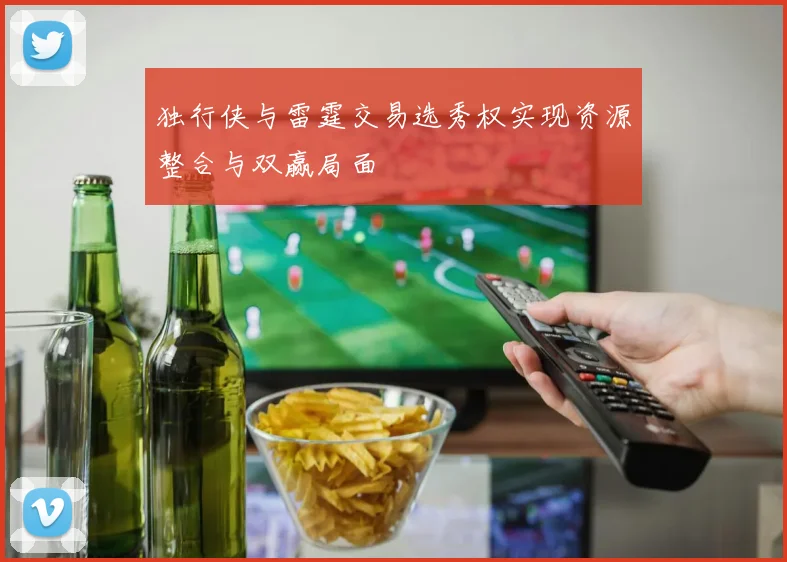 独行侠与雷霆交易选秀权实现资源整合与双赢局面