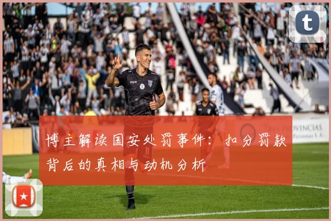 博主解读国安处罚事件：扣分罚款背后的真相与动机分析