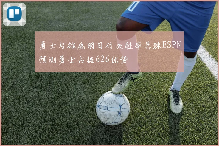 勇士与雄鹿明日对决胜率悬殊ESPN预测勇士占据626优势