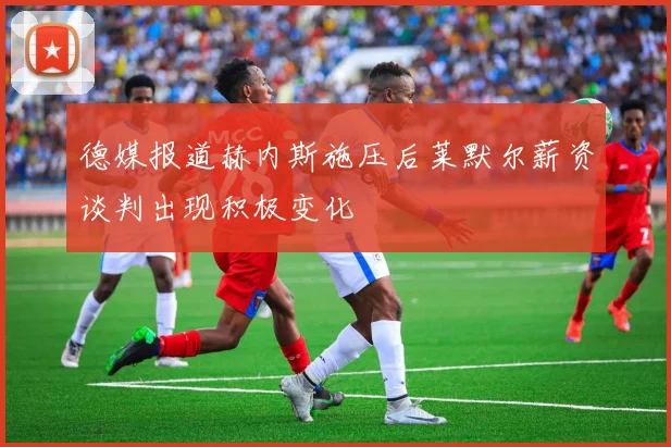 德媒报道赫内斯施压后莱默尔薪资谈判出现积极变化