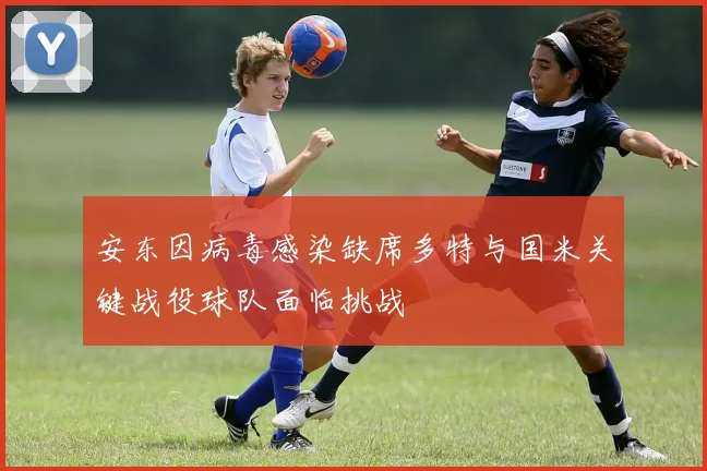 安东因病毒感染缺席多特与国米关键战役球队面临挑战
