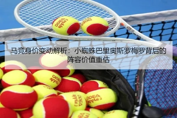 马竞身价变动解析:小蜘蛛巴里奥斯罗梅罗背后的阵容价值重估
